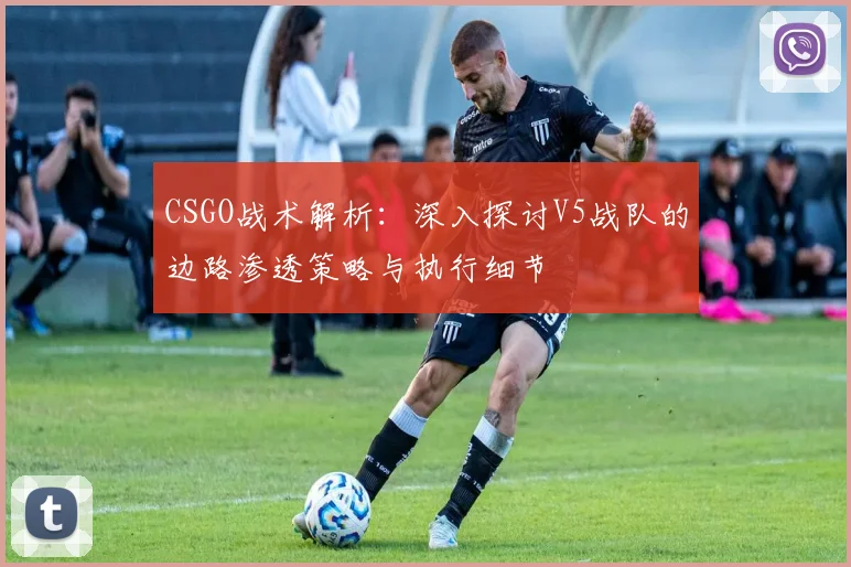CSGO战术解析：深入探讨V5战队的边路渗透策略与执行细节