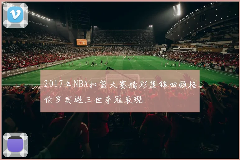 2017年NBA扣篮大赛精彩集锦回顾格伦罗宾逊三世夺冠表现