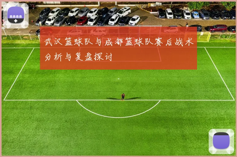 武汉篮球队与成都篮球队赛后战术分析与复盘探讨