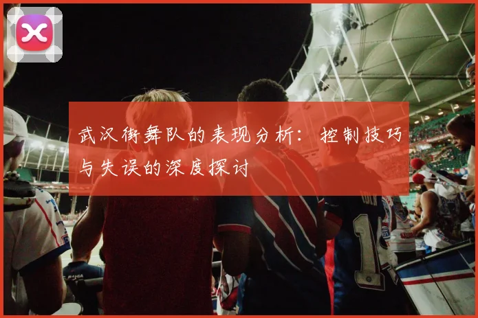 武汉街舞队的表现分析：控制技巧与失误的深度探讨