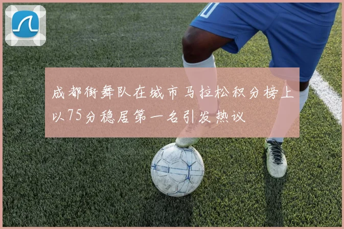 成都街舞队在城市马拉松积分榜上以75分稳居第一名引发热议