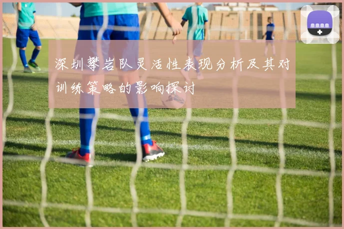 深圳攀岩队灵活性表现分析及其对训练策略的影响探讨
