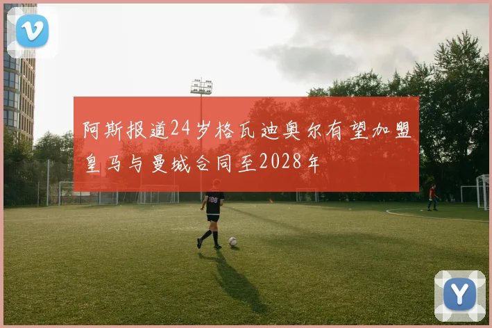阿斯报道24岁格瓦迪奥尔有望加盟皇马与曼城合同至2028年