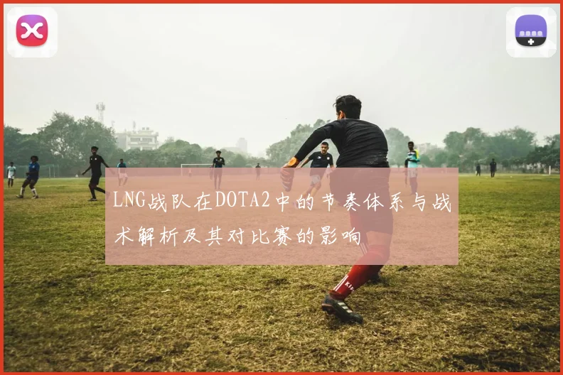 LNG战队在DOTA2中的节奏体系与战术解析及其对比赛的影响